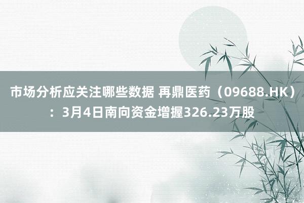 市场分析应关注哪些数据 再鼎医药（09688.HK）：3月4日南向资金增握326.23万股