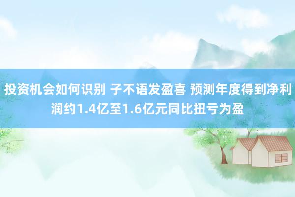 投资机会如何识别 子不语发盈喜 预测年度得到净利润约1.4亿至1.6亿元同比扭亏为盈