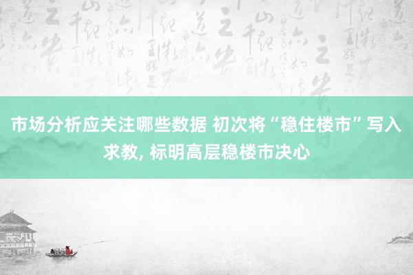 市场分析应关注哪些数据 初次将“稳住楼市”写入求教, 标明高层稳楼市决心