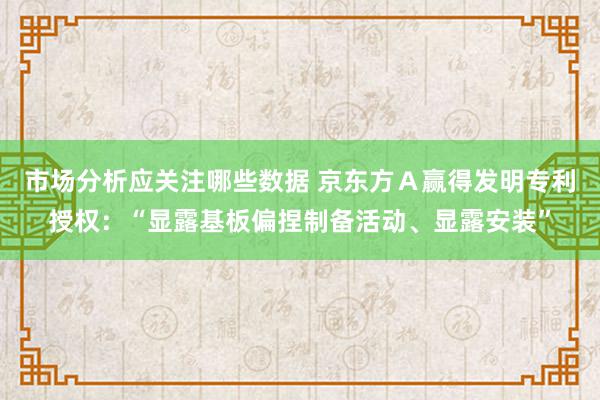 市场分析应关注哪些数据 京东方Ａ赢得发明专利授权：“显露基板偏捏制备活动、显露安装”