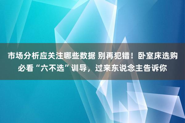 市场分析应关注哪些数据 别再犯错！卧室床选购必看“六不选”训导，过来东说念主告诉你