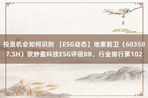 投资机会如何识别 【ESG动态】地素前卫（603587.SH）获妙盈科技ESG评级BB，行业排行第102