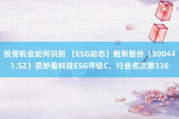 投资机会如何识别 【ESG动态】鲍斯股份（300441.SZ）获妙盈科技ESG评级C，行业名次第336