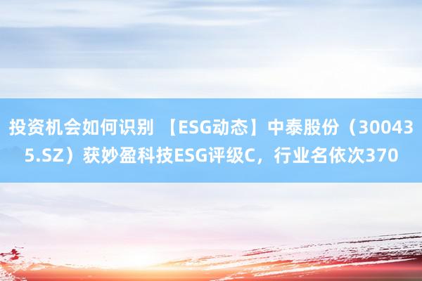 投资机会如何识别 【ESG动态】中泰股份（300435.SZ）获妙盈科技ESG评级C，行业名依次370