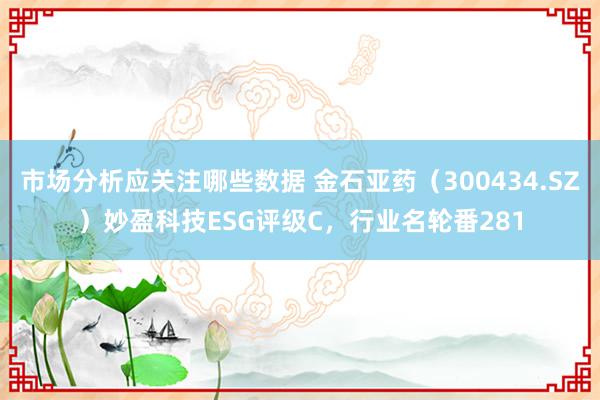 市场分析应关注哪些数据 金石亚药（300434.SZ）妙盈科技ESG评级C，行业名轮番281