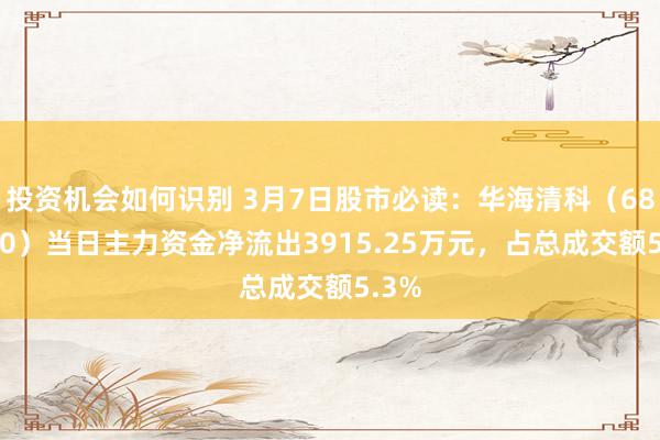 投资机会如何识别 3月7日股市必读：华海清科（688120）当日主力资金净流出3915.25万元，占总成交额5.3%