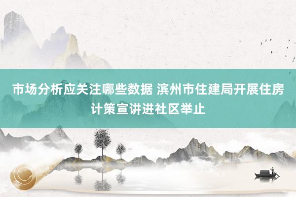 市场分析应关注哪些数据 滨州市住建局开展住房计策宣讲进社区举止