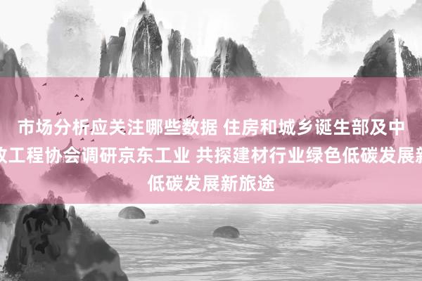 市场分析应关注哪些数据 住房和城乡诞生部及中国市政工程协会调研京东工业 共探建材行业绿色低碳发展新旅途