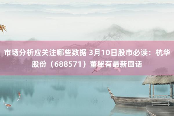 市场分析应关注哪些数据 3月10日股市必读：杭华股份（688571）董秘有最新回话