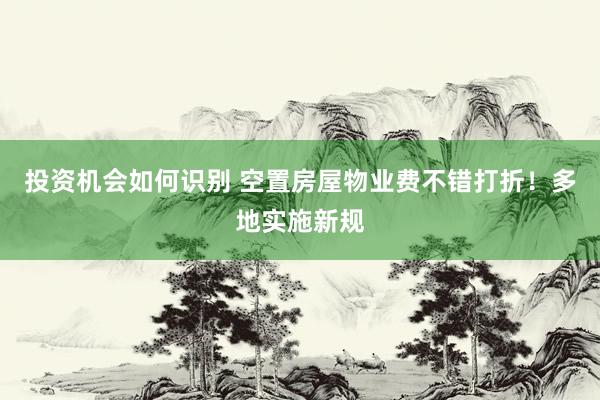 投资机会如何识别 空置房屋物业费不错打折！多地实施新规