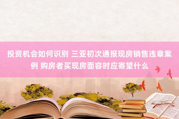 投资机会如何识别 三亚初次通报现房销售违章案例 购房者买现房面容时应寄望什么