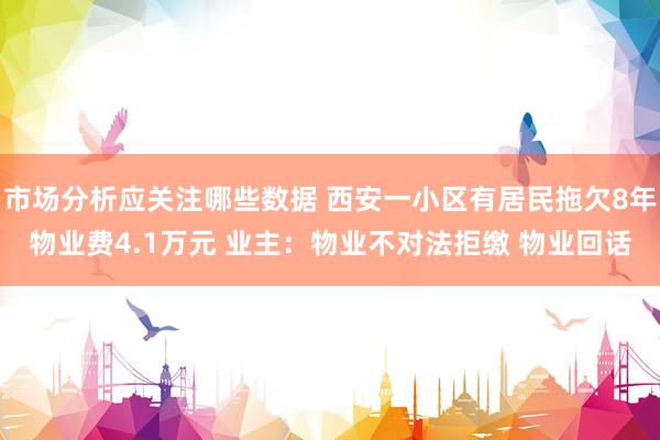 市场分析应关注哪些数据 西安一小区有居民拖欠8年物业费4.1万元 业主：物业不对法拒缴 物业回话