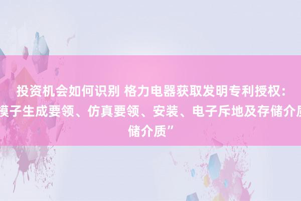 投资机会如何识别 格力电器获取发明专利授权：“模子生成要领、仿真要领、安装、电子斥地及存储介质”