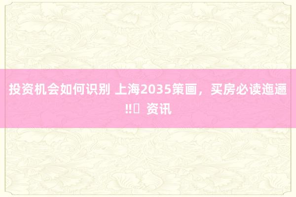 投资机会如何识别 上海2035策画，买房必读迤逦‼️资讯