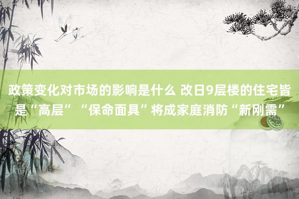 政策变化对市场的影响是什么 改日9层楼的住宅皆是“高层” “保命面具”将成家庭消防“新刚需”