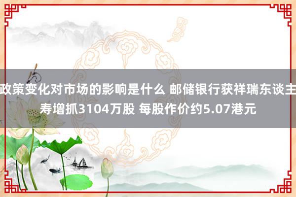 政策变化对市场的影响是什么 邮储银行获祥瑞东谈主寿增抓3104万股 每股作价约5.07港元