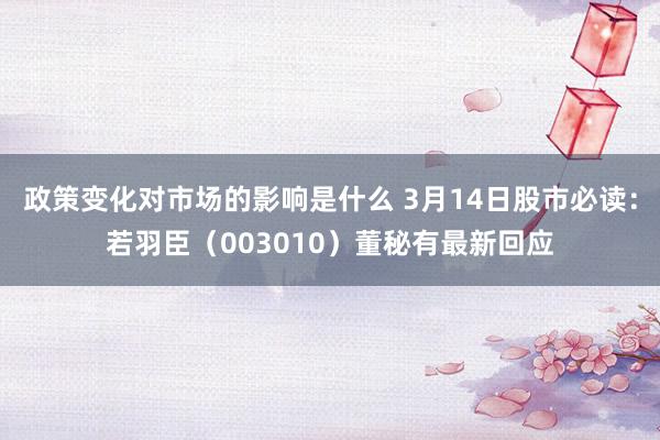 政策变化对市场的影响是什么 3月14日股市必读：若羽臣（003010）董秘有最新回应